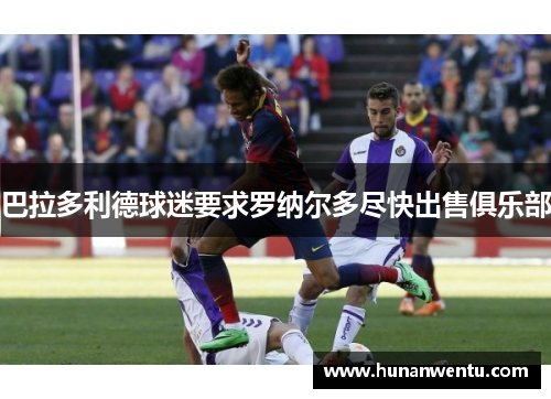 巴拉多利德球迷要求罗纳尔多尽快出售俱乐部
