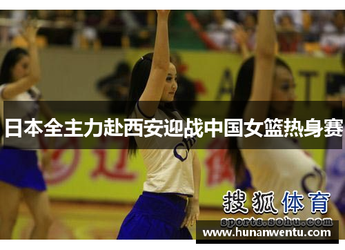 日本全主力赴西安迎战中国女篮热身赛